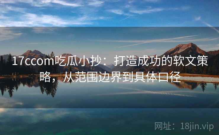 17ccom吃瓜小抄：打造成功的软文策略，从范围边界到具体口径