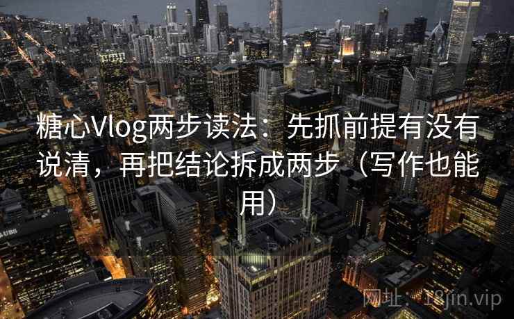 糖心Vlog两步读法：先抓前提有没有说清，再把结论拆成两步（写作也能用）  第1张