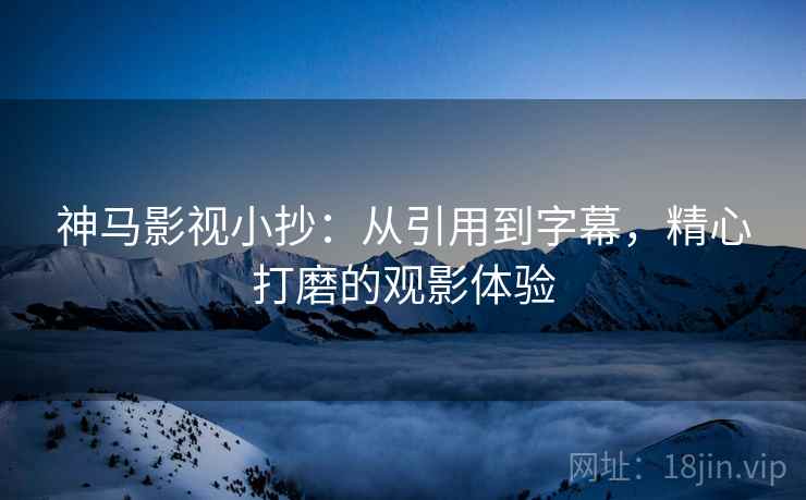 神马影视小抄：从引用到字幕，精心打磨的观影体验
