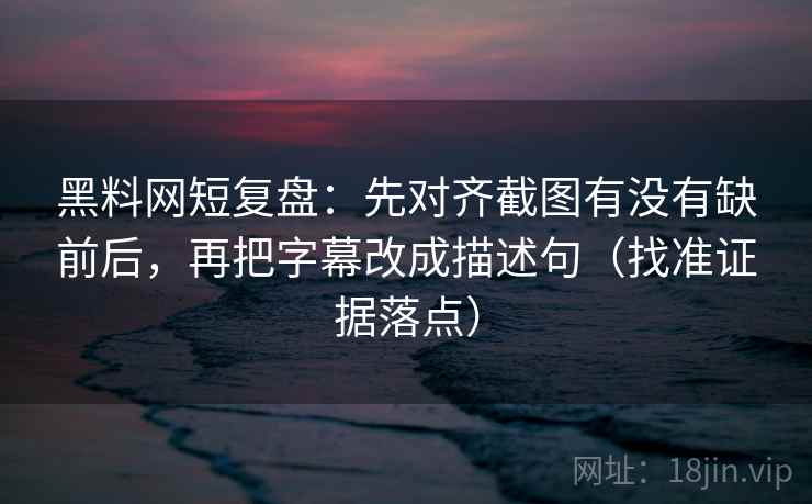 黑料网短复盘：先对齐截图有没有缺前后，再把字幕改成描述句（找准证据落点）