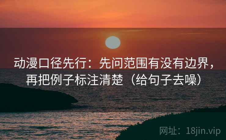 动漫口径先行：先问范围有没有边界，再把例子标注清楚（给句子去噪）
