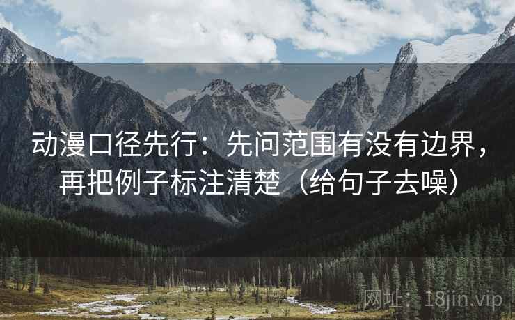 动漫口径先行：先问范围有没有边界，再把例子标注清楚（给句子去噪）