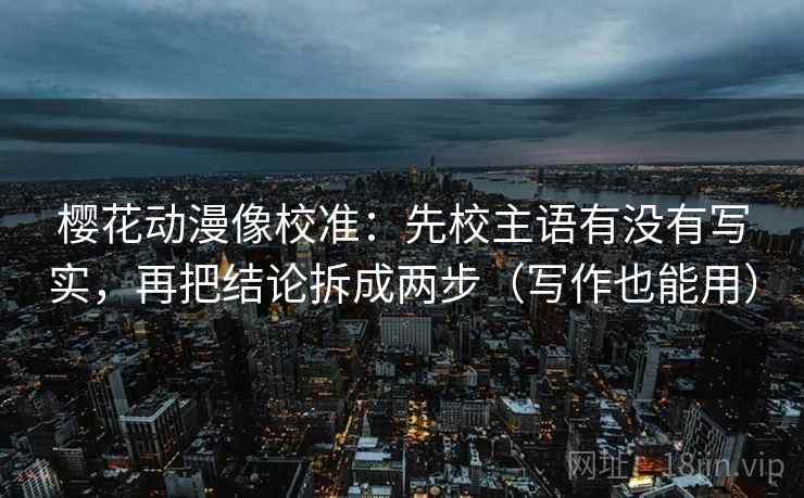 樱花动漫像校准：先校主语有没有写实，再把结论拆成两步（写作也能用）