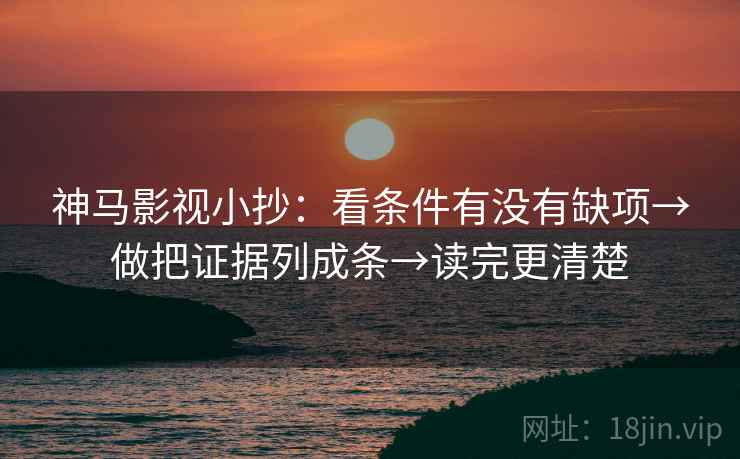 神马影视小抄：看条件有没有缺项→做把证据列成条→读完更清楚