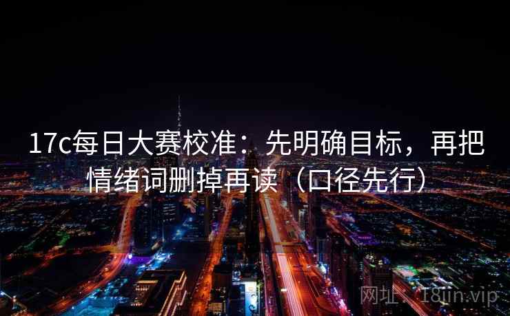 17c每日大赛校准：先明确目标，再把情绪词删掉再读（口径先行）