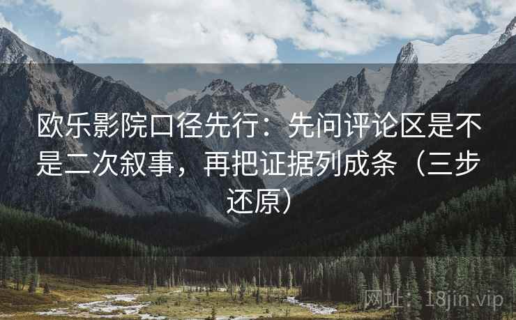 欧乐影院口径先行：先问评论区是不是二次叙事，再把证据列成条（三步还原）