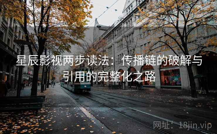 星辰影视两步读法：传播链的破解与引用的完整化之路