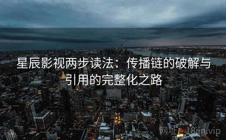 星辰影视两步读法：传播链的破解与引用的完整化之路