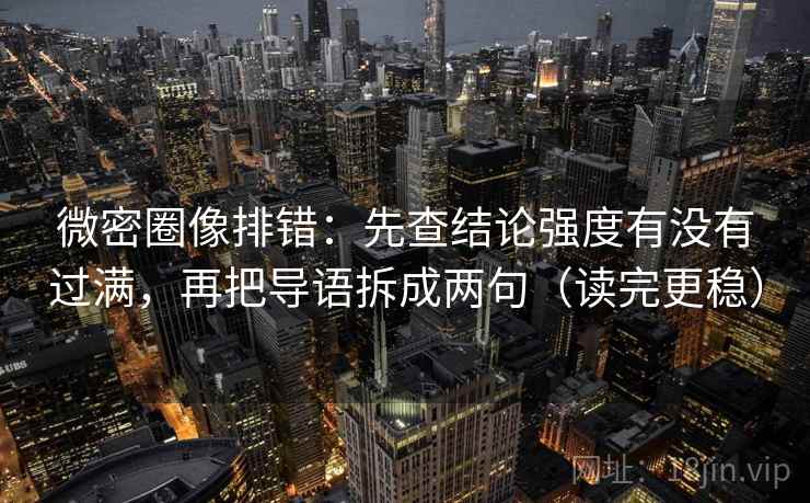 微密圈像排错：先查结论强度有没有过满，再把导语拆成两句（读完更稳）