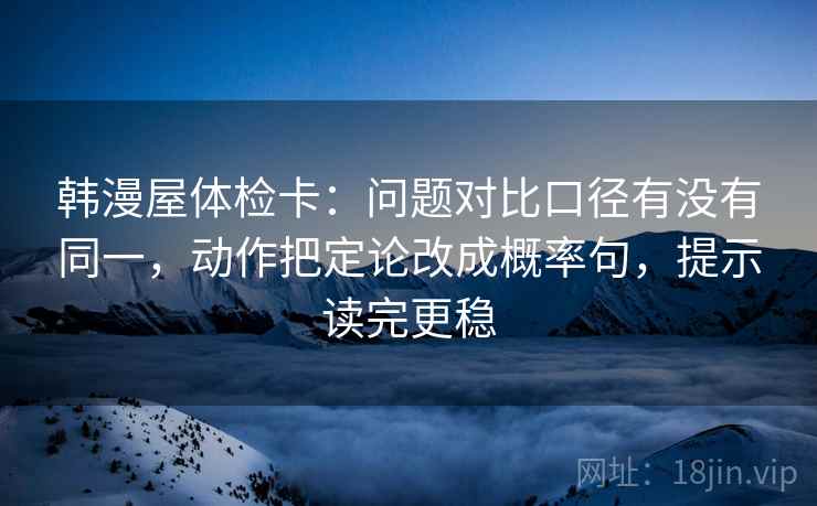 韩漫屋体检卡：问题对比口径有没有同一，动作把定论改成概率句，提示读完更稳