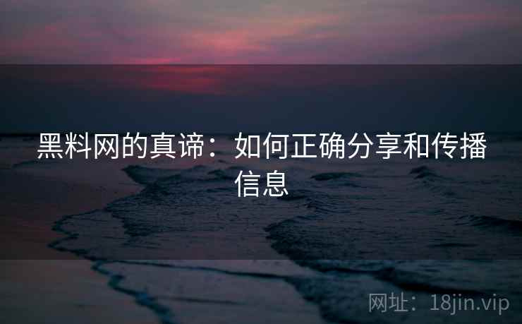 黑料网的真谛：如何正确分享和传播信息