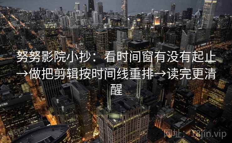 努努影院小抄：看时间窗有没有起止→做把剪辑按时间线重排→读完更清醒