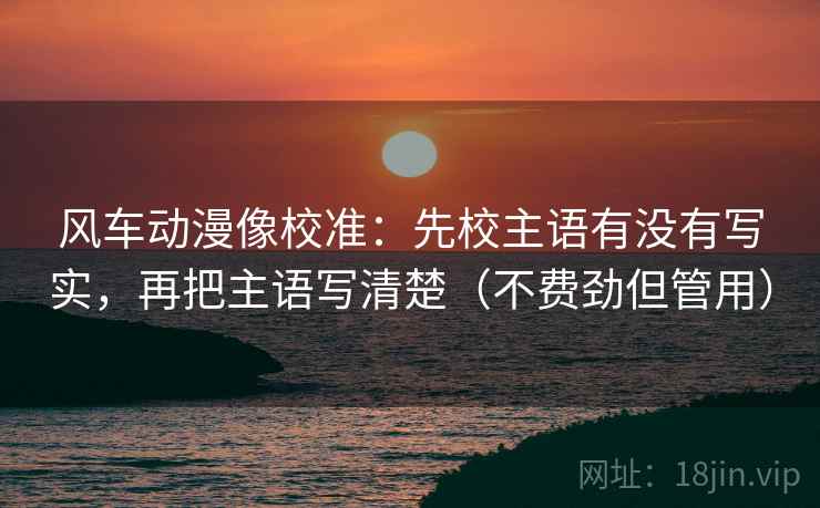 风车动漫像校准：先校主语有没有写实，再把主语写清楚（不费劲但管用）
