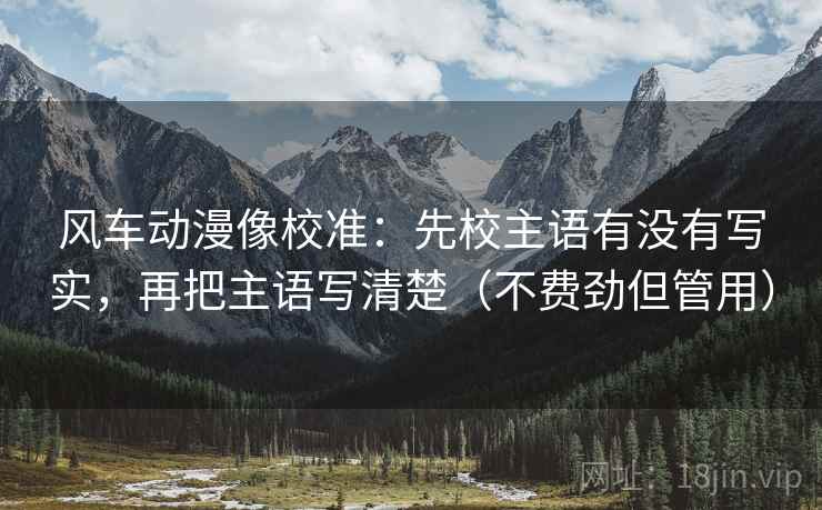 风车动漫像校准：先校主语有没有写实，再把主语写清楚（不费劲但管用）