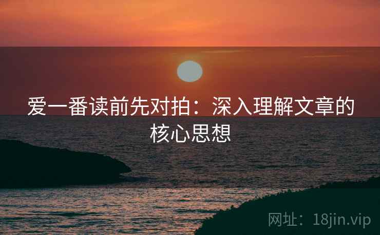 爱一番读前先对拍：深入理解文章的核心思想