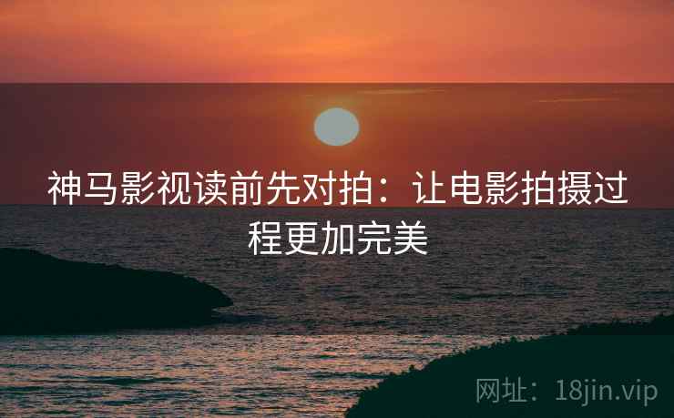 神马影视读前先对拍：让电影拍摄过程更加完美