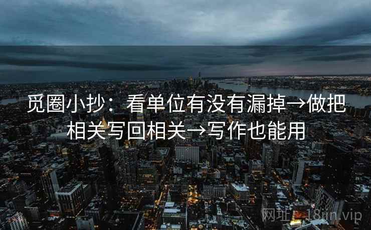 觅圈小抄：看单位有没有漏掉→做把相关写回相关→写作也能用