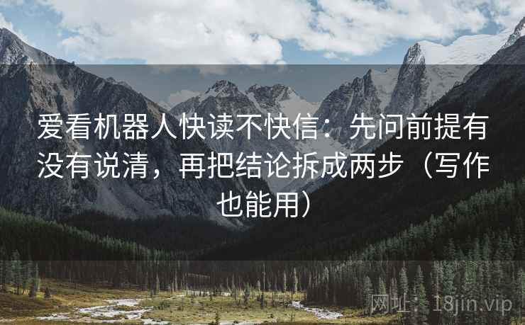爱看机器人快读不快信：先问前提有没有说清，再把结论拆成两步（写作也能用）