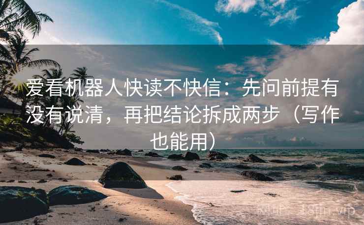 爱看机器人快读不快信：先问前提有没有说清，再把结论拆成两步（写作也能用）