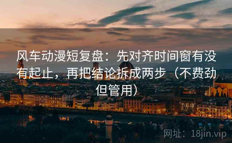 风车动漫短复盘：先对齐时间窗有没有起止，再把结论拆成两步（不费劲但管用）