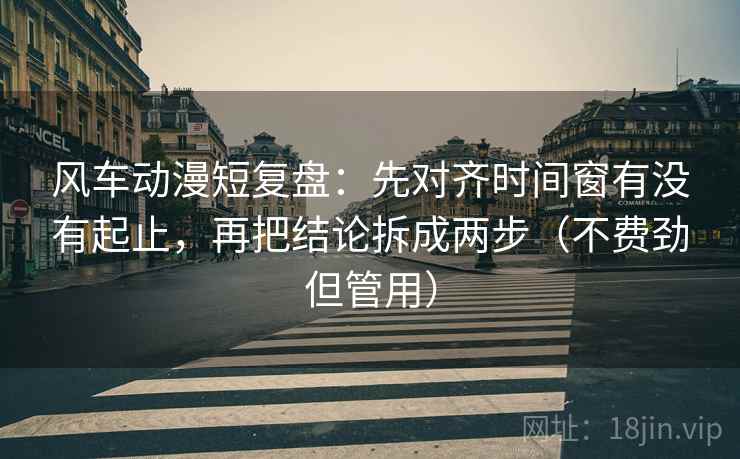 风车动漫短复盘：先对齐时间窗有没有起止，再把结论拆成两步（不费劲但管用）