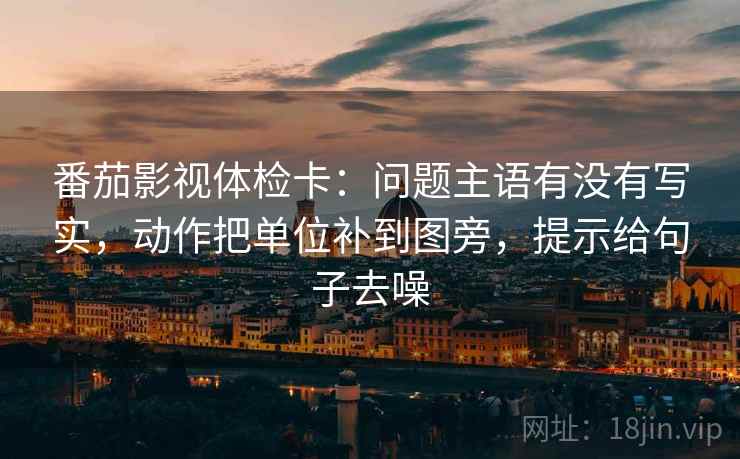 番茄影视体检卡：问题主语有没有写实，动作把单位补到图旁，提示给句子去噪