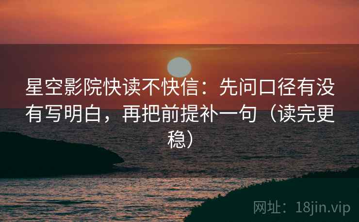 星空影院快读不快信：先问口径有没有写明白，再把前提补一句（读完更稳）