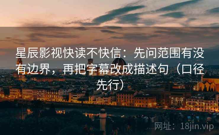 星辰影视快读不快信：先问范围有没有边界，再把字幕改成描述句（口径先行）