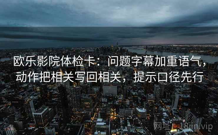 欧乐影院体检卡：问题字幕加重语气，动作把相关写回相关，提示口径先行