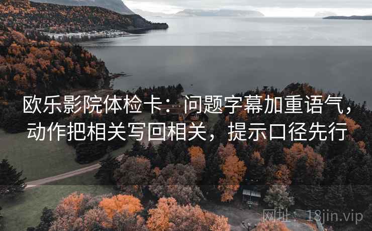 欧乐影院体检卡：问题字幕加重语气，动作把相关写回相关，提示口径先行