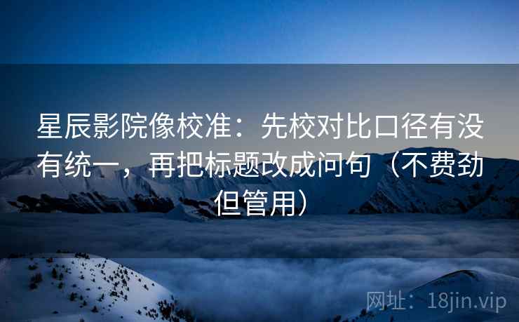 星辰影院像校准：先校对比口径有没有统一，再把标题改成问句（不费劲但管用）