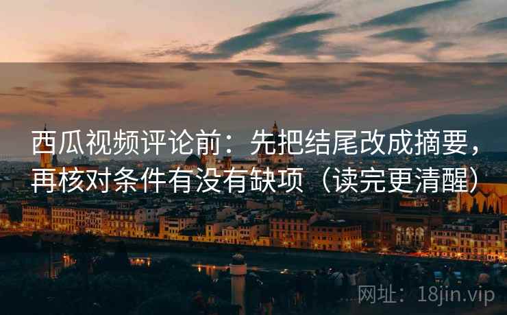西瓜视频评论前：先把结尾改成摘要，再核对条件有没有缺项（读完更清醒）