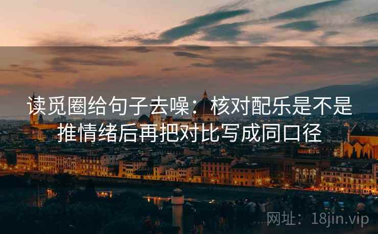 读觅圈给句子去噪：核对配乐是不是推情绪后再把对比写成同口径