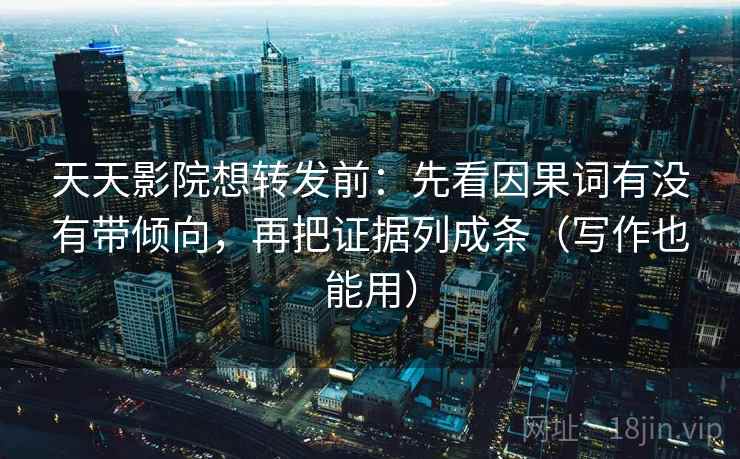 天天影院想转发前：先看因果词有没有带倾向，再把证据列成条（写作也能用）
