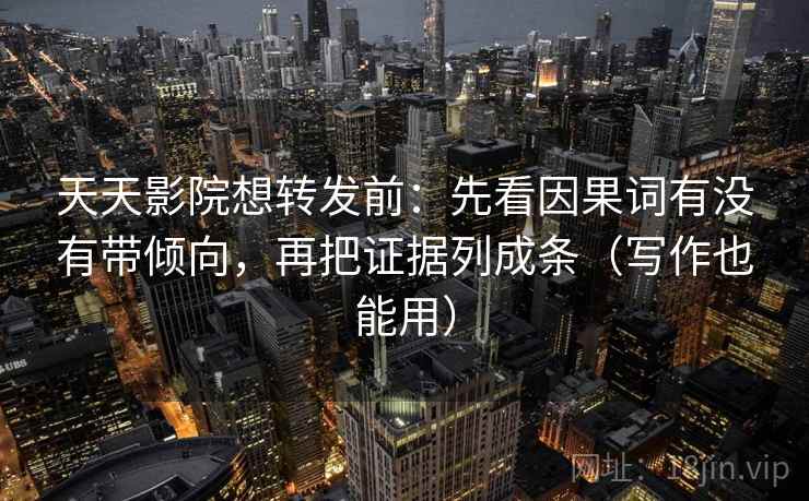 天天影院想转发前：先看因果词有没有带倾向，再把证据列成条（写作也能用）