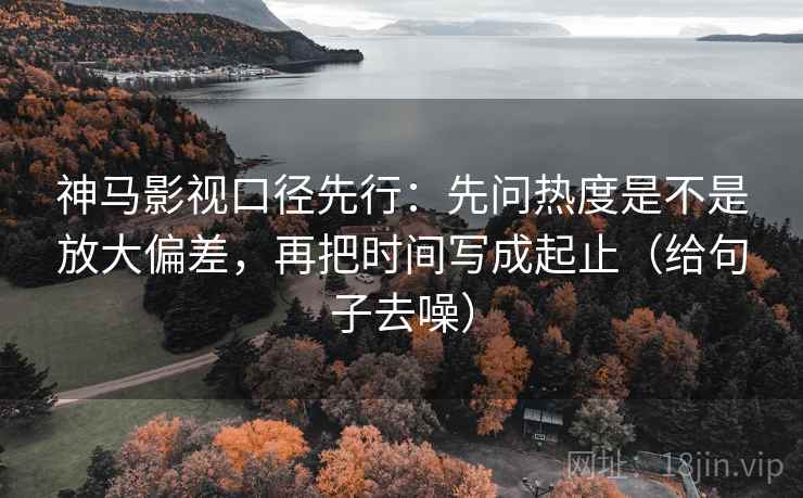 神马影视口径先行：先问热度是不是放大偏差，再把时间写成起止（给句子去噪）
