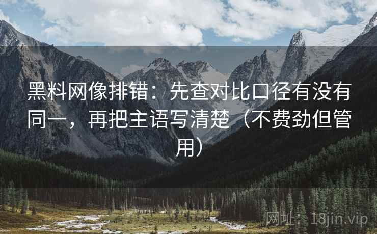 黑料网像排错：先查对比口径有没有同一，再把主语写清楚（不费劲但管用）