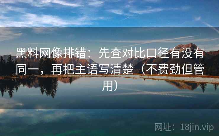 黑料网像排错：先查对比口径有没有同一，再把主语写清楚（不费劲但管用）