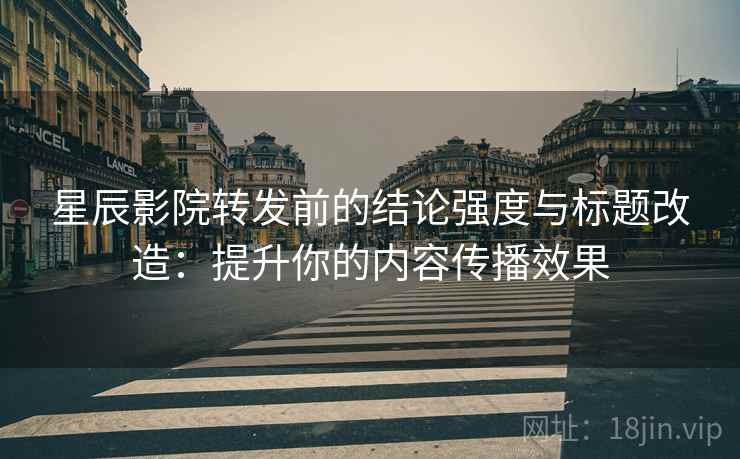 星辰影院转发前的结论强度与标题改造：提升你的内容传播效果