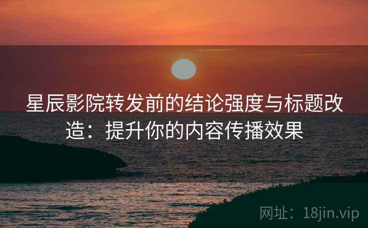 星辰影院转发前的结论强度与标题改造：提升你的内容传播效果