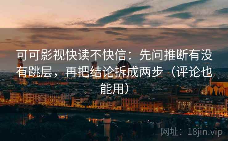可可影视快读不快信：先问推断有没有跳层，再把结论拆成两步（评论也能用）