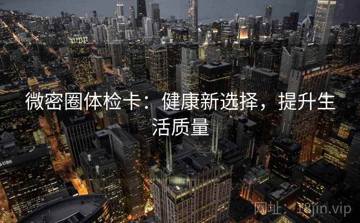 微密圈体检卡：健康新选择，提升生活质量