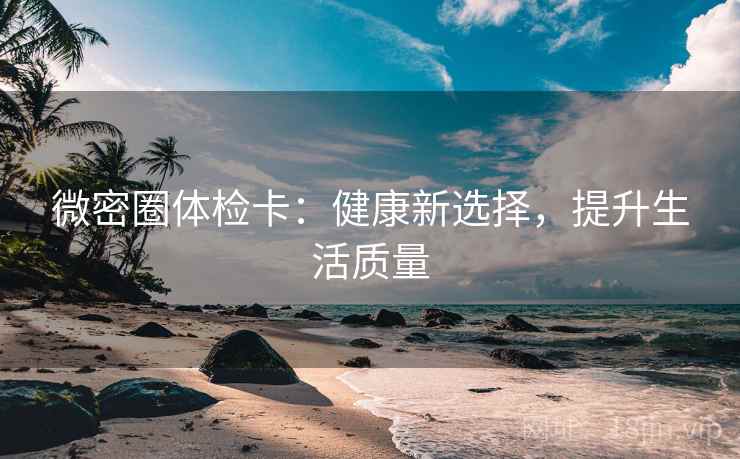 微密圈体检卡：健康新选择，提升生活质量