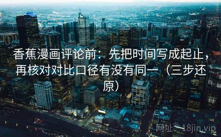 香蕉漫画评论前：先把时间写成起止，再核对对比口径有没有同一（三步还原）