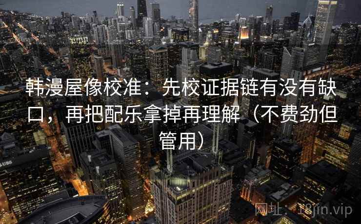 韩漫屋像校准：先校证据链有没有缺口，再把配乐拿掉再理解（不费劲但管用）