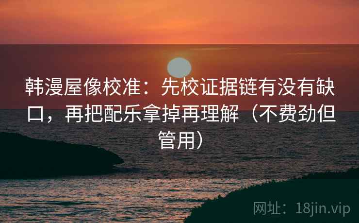 韩漫屋像校准：先校证据链有没有缺口，再把配乐拿掉再理解（不费劲但管用）