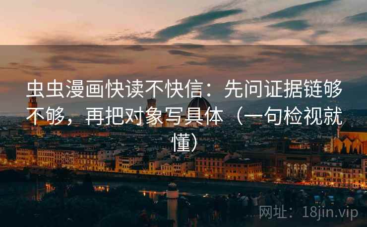 虫虫漫画快读不快信：先问证据链够不够，再把对象写具体（一句检视就懂）