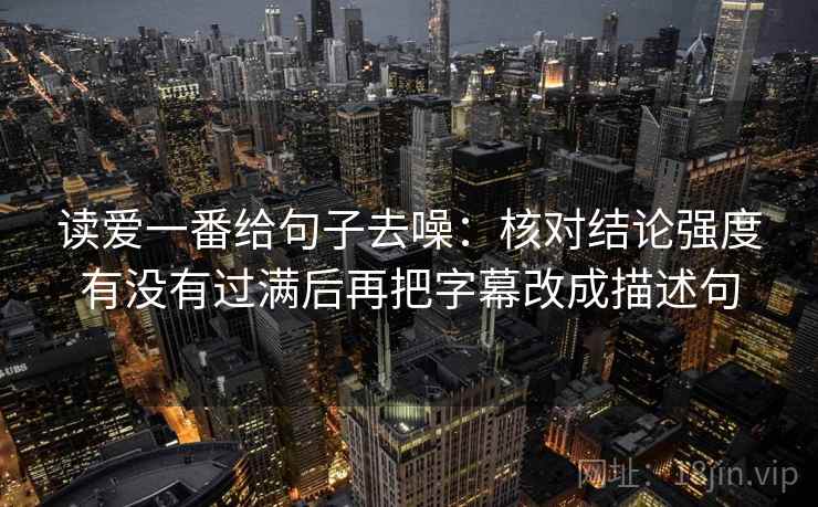 读爱一番给句子去噪：核对结论强度有没有过满后再把字幕改成描述句