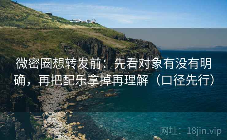 微密圈想转发前：先看对象有没有明确，再把配乐拿掉再理解（口径先行）