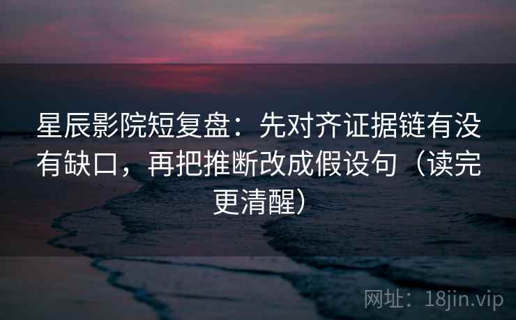 星辰影院短复盘：先对齐证据链有没有缺口，再把推断改成假设句（读完更清醒）